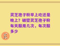 灵芝孢子粉早上吃还是晚上？破壁灵芝孢子粉每天服用几次，每次服多少