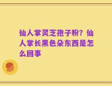 仙人掌灵芝孢子粉？仙人掌长黑色朵东西是怎么回事