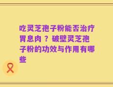 吃灵芝孢子粉能否治疗胃息肉 ？破壁灵芝孢子粉的功效与作用有哪些