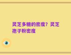 灵芝多糖的密度？灵芝孢子粉密度