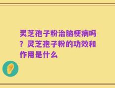 灵芝孢子粉治脑梗病吗？灵芝孢子粉的功效和作用是什么
