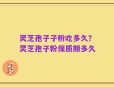 灵芝孢子子粉吃多久？灵芝孢子粉保质期多久