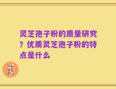 灵芝孢子粉的质量研究？优质灵芝孢子粉的特点是什么
