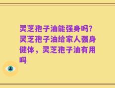 灵芝孢子油能强身吗？灵芝孢子油给家人强身健体，灵芝孢子油有用吗