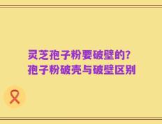 灵芝孢子粉要破壁的？孢子粉破壳与破壁区别
