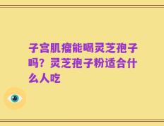 子宫肌瘤能喝灵芝孢子吗？灵芝孢子粉适合什么人吃