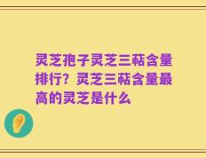 灵芝孢子灵芝三萜含量排行？灵芝三萜含量最高的灵芝是什么
