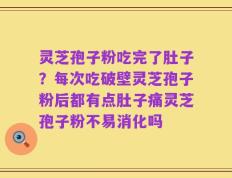 灵芝孢子粉吃完了肚子？每次吃破壁灵芝孢子粉后都有点肚子痛灵芝孢子粉不易消化吗