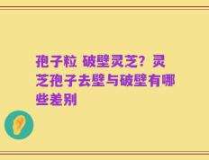 孢子粒 破壁灵芝？灵芝孢子去壁与破壁有哪些差别