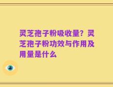 灵芝孢子粉吸收量？灵芝孢子粉功效与作用及用量是什么