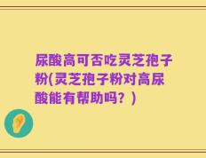 尿酸高可否吃灵芝孢子粉(灵芝孢子粉对高尿酸能有帮助吗？)