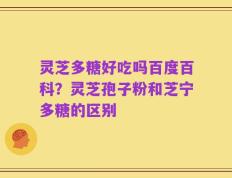 灵芝多糖好吃吗百度百科？灵芝孢子粉和芝宁多糖的区别