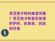 灵芝孢子粉的美容效果？灵芝孢子粉是否有保肝护肝、抗衰老、抗癌的作用