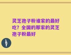 灵芝孢子粉谁家的最好吃？全国的那家的灵芝孢子粉最好