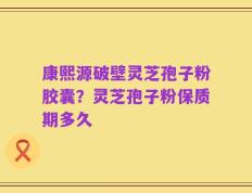 康熙源破壁灵芝孢子粉胶囊？灵芝孢子粉保质期多久