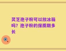 灵芝孢子粉可以放冰箱吗？孢子粉的保质期多长