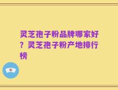 灵芝孢子粉品牌哪家好？灵芝孢子粉产地排行榜