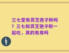 三七堂有灵芝孢子粉吗？三七和灵芝孢子粉一起吃，真的有用吗