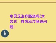 木灵芝治疗肠道吗(木灵芝：有效治疗肠道问题)