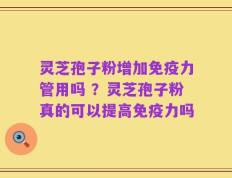 灵芝孢子粉增加免疫力管用吗 ？灵芝孢子粉真的可以提高免疫力吗