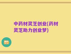 中药材灵芝创业(药材灵芝助力创业梦)