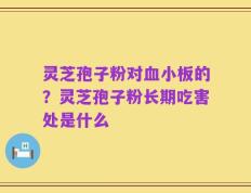 灵芝孢子粉对血小板的？灵芝孢子粉长期吃害处是什么