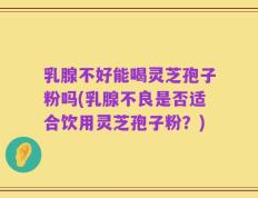 乳腺不好能喝灵芝孢子粉吗(乳腺不良是否适合饮用灵芝孢子粉？)