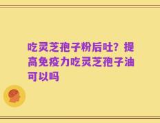 吃灵芝孢子粉后吐？提高免疫力吃灵芝孢子油可以吗