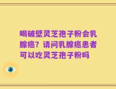 喝破壁灵芝孢子粉会乳腺癌？请问乳腺癌患者可以吃灵芝孢子粉吗