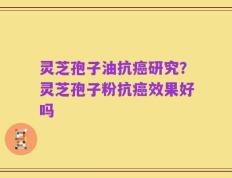 灵芝孢子油抗癌研究？灵芝孢子粉抗癌效果好吗