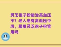 灵芝孢子粉能治高血压不？老人患有高血压中风，服用灵芝孢子粉管用吗
