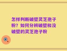 怎样判断破壁灵芝孢子粉？如何分辨破壁和没破壁的灵芝孢子粉