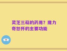 灵芝三萜的药用？隆力奇恕怀的主要功能