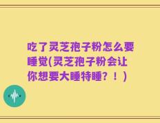 吃了灵芝孢子粉怎么要睡觉(灵芝孢子粉会让你想要大睡特睡？！)
