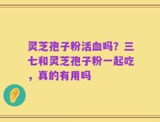 灵芝孢子粉活血吗？三七和灵芝孢子粉一起吃，真的有用吗