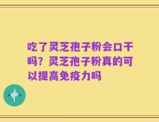 吃了灵芝孢子粉会口干吗？灵芝孢子粉真的可以提高免疫力吗