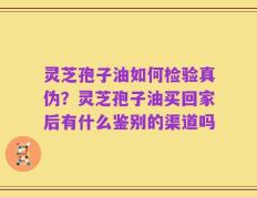 灵芝孢子油如何检验真伪？灵芝孢子油买回家后有什么鉴别的渠道吗