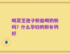 喝灵芝孢子粉能喝奶粉吗？什么孕妇奶粉补钙好