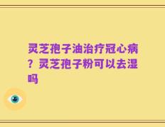 灵芝孢子油治疗冠心病？灵芝孢子粉可以去湿吗