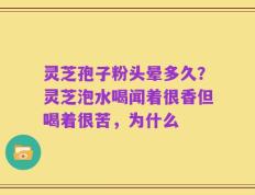 灵芝孢子粉头晕多久？灵芝泡水喝闻着很香但喝着很苦，为什么