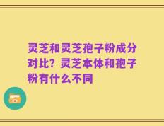 灵芝和灵芝孢子粉成分对比？灵芝本体和孢子粉有什么不同