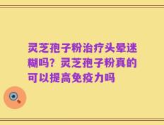 灵芝孢子粉治疗头晕迷糊吗？灵芝孢子粉真的可以提高免疫力吗