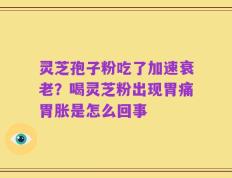 灵芝孢子粉吃了加速衰老？喝灵芝粉出现胃痛胃胀是怎么回事
