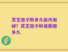 灵芝孢子粉多久能代谢掉？灵芝孢子粉保质期多久