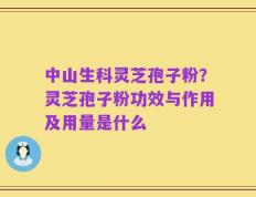 中山生科灵芝孢子粉？灵芝孢子粉功效与作用及用量是什么