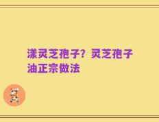 漾灵芝孢子？灵芝孢子油正宗做法