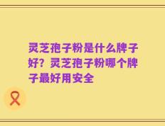 灵芝孢子粉是什么牌子好？灵芝孢子粉哪个牌子最好用安全