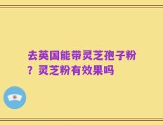 去英国能带灵芝孢子粉？灵芝粉有效果吗