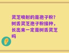 灵芝喷射的是孢子粉？树舌灵芝孢子粉接种，长出来一定是树舌灵芝吗