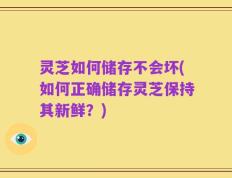 灵芝如何储存不会坏(如何正确储存灵芝保持其新鲜？)